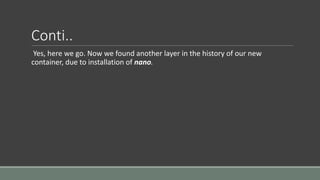 Conti..
Yes, here we go. Now we found another layer in the history of our new
container, due to installation of nano.
 