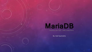 MariaDBInstalasi dan DDL , DML sederhana
By: Axel Syamodra
 