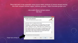 Baca baik-baik isi dari perjanjian yang muncul dalam windows ini karena sangat penting.
Jika tidak mengerti bahasa Inggris, silahkan gunakan : https://translate.google.com/
Jika sudah dibaca sampai selesai
Klik Next
Jangan lupa centang ini
 