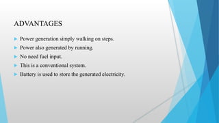 ADVANTAGES
 Power generation simply walking on steps.
 Power also generated by running.
 No need fuel input.
 This is a conventional system.
 Battery is used to store the generated electricity.
 