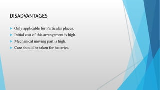 DISADVANTAGES
 Only applicable for Particular places.
 Initial cost of this arrangement is high.
 Mechanical moving part is high.
 Care should be taken for batteries.
 