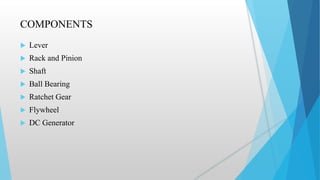 COMPONENTS
 Lever
 Rack and Pinion
 Shaft
 Ball Bearing
 Ratchet Gear
 Flywheel
 DC Generator
 