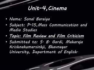 Unit-4,Cinema
• Name: Sonal Baraiya
• Subject: P-15,Mass Communication and
Media Studies
• Topic: Film Review and Film Criticism
• Submitted to: S. B. Gardi, Maharaja
Krishnakumarsinhji, Bhavnagar
University, Department of English.
 