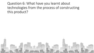 Question 6: What have you learnt about
technologies from the process of constructing
this product?
 