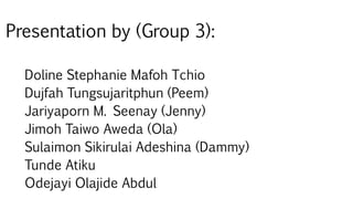 Presentation by (Group 3):
Doline Stephanie Mafoh Tchio
Dujfah Tungsujaritphun (Peem)
Jariyaporn M. Seenay (Jenny)
Jimoh Taiwo Aweda (Ola)
Sulaimon Sikirulai Adeshina (Dammy)
Tunde Atiku
Odejayi Olajide Abdul
 