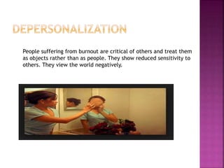 People suffering from burnout are critical of others and treat them
as objects rather than as people. They show reduced sensitivity to
others. They view the world negatively.
 
