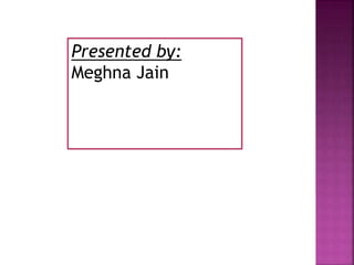 Presented by:
Meghna Jain
 