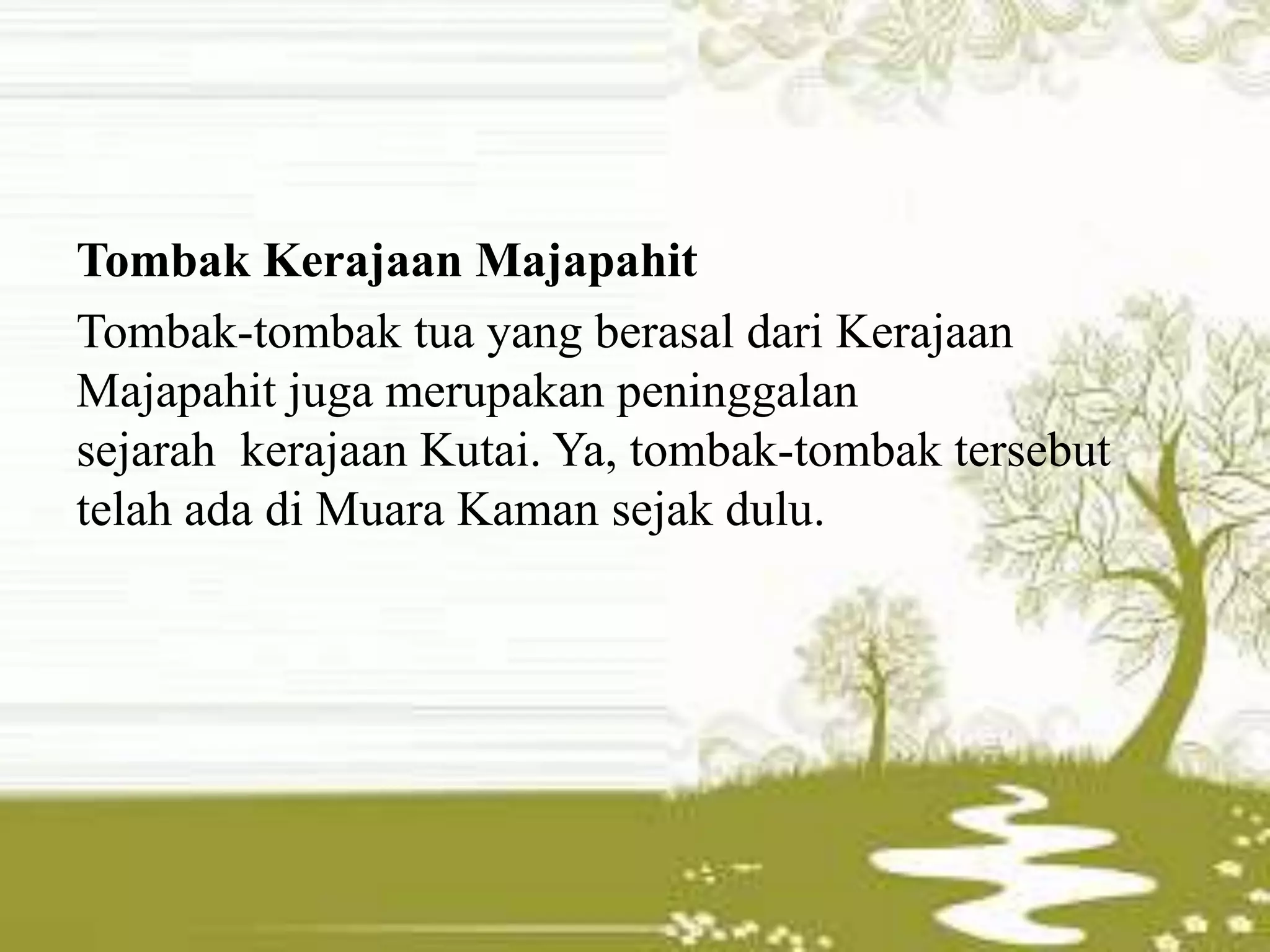 Tombak Kerajaan Majapahit
Tombak-tombak tua yang berasal dari Kerajaan
Majapahit juga merupakan peninggalan
sejarah kerajaan Kutai. Ya, tombak-tombak tersebut
telah ada di Muara Kaman sejak dulu.
 