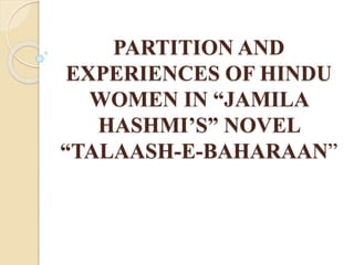 PARTITION AND
EXPERIENCES OF HINDU
WOMEN IN “JAMILA
HASHMI’S” NOVEL
“TALAASH-E-BAHARAAN”
 