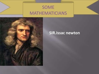 SOME
MATHEMATICIANS
SIR.Issac newton
 