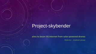 Project-skybender
aims to beam 5G internet from solar-powered drones
Made by – shubham jaiswal
 