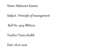 Name: Mahaveer Kumar
Subject : Principle of management
Roll No. 1504-BBA022
Teacher: Faraz shaikh
Date: 18-01-2016
 