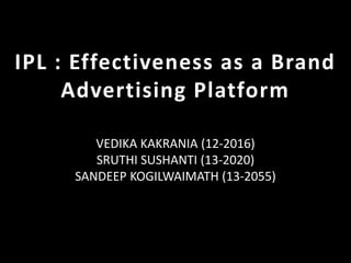 IPL : Effectiveness as a Brand
Advertising Platform
VEDIKA KAKRANIA (12-2016)
SRUTHI SUSHANTI (13-2020)
SANDEEP KOGILWAIMATH (13-2055)
 