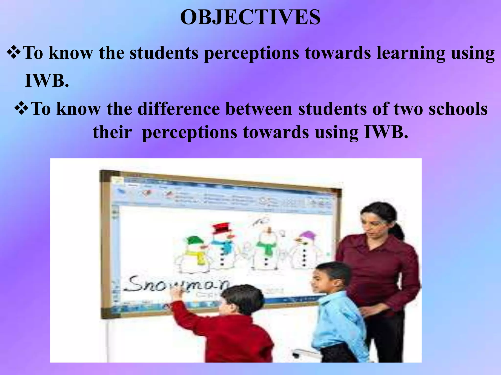 To know the students perceptions towards learning using
IWB.
To know the difference between students of two schools
their perceptions towards using IWB.
OBJECTIVES
 