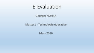 E-Evaluation
Georges NOHRA
Master1 - Technologie éducative
Mars 2016
 