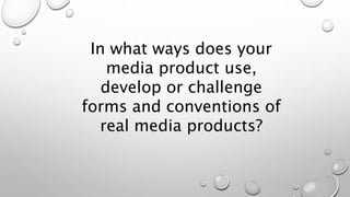In what ways does your
media product use,
develop or challenge
forms and conventions of
real media products?
 