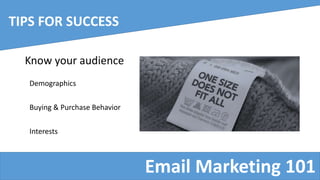 Email Marketing 101
TIPS FOR SUCCESS
Know your audience
Demographics
Buying & Purchase Behavior
Interests
 