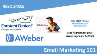 Email Marketing 101
RESOURCES
Free Stock Photos
www.freeimages.com
www.pexels.com
Free is great but your
own images are better!!
 