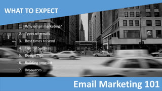 Email Marketing 101
WHAT TO EXPECT
1. Why email marketing?
2. Types of emails
3. Best times to send
4. Tips for Success
5. Design Tips
6. Building your list
7. Resources
 