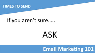 Email Marketing 101
TIMES TO SEND
If you aren’t sure…..
ASK
 