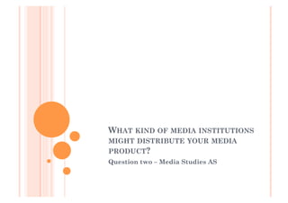 WHAT KIND OF MEDIA INSTITUTIONS
MIGHT DISTRIBUTE YOUR MEDIA
PRODUCT?
Question two – Media Studies AS
 