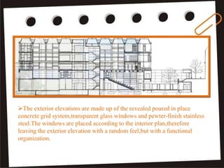 The exterior elevations are made up of the revealed poured in place
concrete grid system,transparent glass windows and pewter-finish stainless
steel.The windows are placed according to the interior plan,therefore
leaving the exterior elevation with a random feel,but with a functional
organization.
 