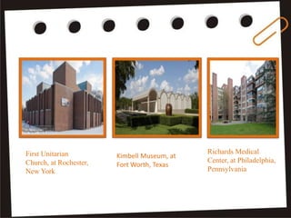 First Unitarian
Church, at Rochester,
New York
Kimbell Museum, at
Fort Worth, Texas
Richards Medical
Center, at Philadelphia,
Pennsylvania
 