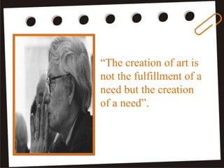 “The creation of art is
not the fulfillment of a
need but the creation
of a need”.
 