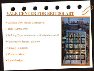 YALE CENTER FOR BRITISH ART
Location- New Haven, Connecticut
 Date -1969 to 1974
Building Type- art museum with mixed use retail
Construction System -concrete
Climate –temperate
 Context- urban
 Style -Modern
 