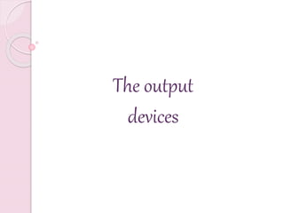 The output
devices
 