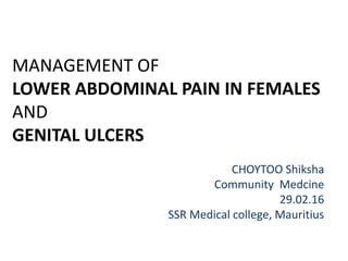 MANAGEMENT OF
LOWER ABDOMINAL PAIN IN FEMALES
AND
GENITAL ULCERS
CHOYTOO Shiksha
Community Medcine
29.02.16
SSR Medical college, Mauritius
 