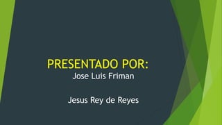 PRESENTADO POR:
Jose Luis Friman
Jesus Rey de Reyes
 
