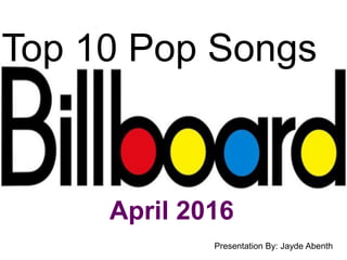 Top 10 Pop Songs
April 2016
Presentation By: Jayde Abenth
 
