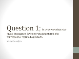 Question 1; Inwhatwaysdoesyour
mediaproductuse,developorchallengeformsand
convectionsofrealmediaproducts?
Megan Saunders
 
