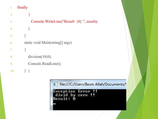 1. finally
2. {
3. Console.WriteLine("Result: {0} ", result);
4. }
5. }
6. static void Main(string[] args)
7. {
8. division(10,0);
9. Console.ReadLine();
10. } }
 