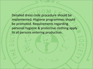 Detailed dress code procedure should be
implemented. Hygiene programmes should
be promoted. Requirements regarding
personal hygiene & protective clothing apply
to all persons entering production.
 