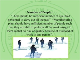 Number of People :
“There should be sufficient number of qualified
personnel to carry out all the task”. “Manufacturing
plant should have sufficient number of people such
that they are able to perform all the work assign to
them so that no risk of quality because of overload of
work to any person”.
 