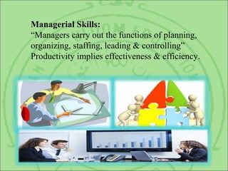 Managerial Skills:
“Managers carry out the functions of planning,
organizing, staffing, leading & controlling”
Productivity implies effectiveness & efficiency.
 