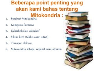 Beberapa point penting yang
akan kami bahas tentang
Mitokondria :1. Struktur Mitokondria
2. Komposisi kimiawi
3. Dekarboksilasi oksidatif
4. Siklus kreb (Siklus asam sitrat)
5. Transpor elektron
6. Mitokondria sebagai organel semi otonom
 
