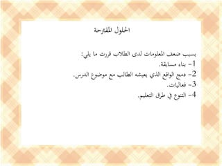 ‫املقرتحة‬ ‫احللول‬
‫يلي‬ ‫ما‬ ‫قررت‬ ‫الطالب‬ ‫لدى‬ ‫املعلومات‬ ‫ضعف‬ ‫بسبب‬:
1-‫مسابقة‬ ‫بناء‬.
2-‫الدرس‬ ‫موضوع‬ ‫مع‬ ‫الطالب‬ ‫يعيشه‬ ‫الذي‬ ‫اقع‬‫و‬‫ال‬ ‫دمج‬.
3-‫فعاليات‬.
4-‫التعليم‬ ‫طرق‬ ‫يف‬ ‫التنوع‬.
 