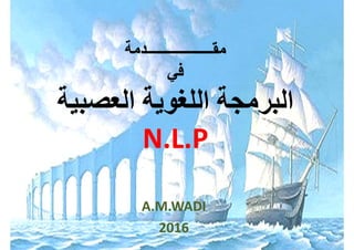 ‫مقــــــــــــــــــدمة‬
‫في‬
‫العصبية‬ ‫اللغوية‬ ‫البرمجة‬
N.L.P
A.M.WADI
2016
 