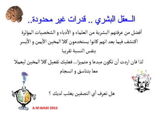 ‫المؤثرة‬‫الشخصيات‬‫و‬‫دباء‬
ٔ
‫اال‬‫و‬‫العلماء‬‫من‬‫البشرية‬‫عرفتهم‬‫من‬‫فضل‬
ٔ
‫ا‬
‫يﺳر‬
ٔ
‫اال‬‫و‬‫يمن‬
ٔ
‫اال‬‫المخين‬‫كال‬‫يﺳتخﺪمون‬‫كانوا‬‫انهم‬‫بعﺪ‬‫فيما‬‫ـتشف‬‫ك‬‫ا‬‫يﺳر‬
ٔ
‫اال‬‫و‬‫يمن‬
ٔ
‫اال‬‫المخين‬‫كال‬‫يﺳتخﺪمون‬‫كانوا‬‫انهم‬‫بعﺪ‬‫فيما‬‫ـتشف‬‫ك‬‫ا‬
‫تقريبا‬‫النﺳبة‬‫بنفس‬
‫ا‬‫ز‬‫متمي‬‫و‬‫مبﺪعا‬‫تكون‬‫ن‬
ٔ
‫ا‬‫اردت‬‫فان‬‫لذا‬...‫ليعمال‬‫المخين‬‫كال‬‫تفعيل‬‫فعليك‬
‫انﺳجام‬‫و‬‫بتناسق‬‫معا‬
‫؟‬‫لﺪيك‬‫يغلب‬‫النصفين‬‫ي‬
ٔ
‫ا‬‫تعرف‬‫هل‬
A.M.WADI 2016
 