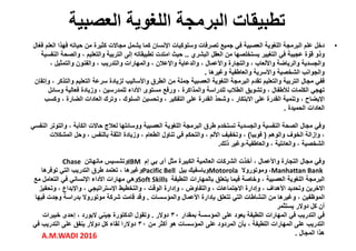 ‫اللغوية‬ ‫البرمجة‬ ‫تطبيقات‬‫العصبية‬
•‫ال‬ّ‫ع‬‫ف‬ ‫العلم‬ ‫فھذا‬ ‫حياته‬ ‫من‬ ‫كثيرة‬ ‫مجاالت‬ ‫يشمل‬ ‫كما‬ ‫اإلنسان‬ ‫وسلوكيات‬ ‫تصرفات‬ ‫جميع‬ ‫في‬ ‫العصبية‬ ‫اللغوية‬ ‫البرمجة‬ ‫علم‬ ‫دخل‬
‫البشري‬ ‫العقل‬ ‫من‬ ‫يستخلصھا‬ ‫التغيير‬ ‫في‬ ‫عجيبة‬ ‫ة‬ ّ‫قو‬ ‫وذو‬..‫النفسية‬ ‫والصحة‬ ، ‫والتعليم‬ ‫التربية‬ ‫إلى‬ ‫تطبيقاته‬ ‫امتدت‬ ‫حيث‬
، ‫والتمثيل‬ ‫والفنون‬ ، ‫والتدريب‬ ‫والمھارات‬ ، ‫واإلعالن‬ ‫والدعاية‬ ، ‫واألعمال‬ ‫والتجارة‬ ، ‫واأللعاب‬ ‫والرياضة‬ ‫والجسدية‬
‫وغيرھا‬ ‫والعاطفية‬ ‫واألسرية‬ ‫الشخصية‬ ‫والجوانب‬.
‫وإتقان‬ ، ‫والتذكر‬ ‫التعليم‬ ‫سرعة‬ ‫لزيادة‬ ‫واألساليب‬ ‫الطرق‬ ‫من‬ ‫جملة‬ ‫العصبية‬ ‫اللغوية‬ ‫البرمجة‬ ‫تقدم‬ ‫والتعليم‬ ‫التربية‬ ‫مجال‬ ‫ففي‬‫وإتقان‬ ، ‫والتذكر‬ ‫التعليم‬ ‫سرعة‬ ‫لزيادة‬ ‫واألساليب‬ ‫الطرق‬ ‫من‬ ‫جملة‬ ‫العصبية‬ ‫اللغوية‬ ‫البرمجة‬ ‫تقدم‬ ‫والتعليم‬ ‫التربية‬ ‫مجال‬ ‫ففي‬
‫وسائل‬ ‫فعالية‬ ‫وزيادة‬ ، ‫للمدرسين‬ ‫األداء‬ ‫مستوى‬ ‫ورفع‬ ، ‫والمذاكرة‬ ‫للدراسة‬ ‫الطالب‬ ‫وتشويق‬ ، ‫لألطفال‬ ‫الكلمات‬ ‫تھجي‬
‫وكسب‬ ، ‫الضارة‬ ‫العادات‬ ‫وترك‬ ، ‫السلوك‬ ‫وتحسين‬ ، ‫التفكير‬ ‫على‬ ‫القدرة‬ ‫وشحذ‬ ، ‫االبتكار‬ ‫على‬ ‫القدرة‬ ‫وتنمية‬ ، ‫اإليضاح‬
‫الحميدة‬ ‫العادات‬.
‫النفسي‬ ‫والتوتر‬ ، ‫الكآبة‬ ‫حاالت‬ ‫لعالج‬ ‫ووسائلھا‬ ‫العصبية‬ ‫اللغوية‬ ‫البرمجة‬ ‫طرق‬ ‫تستخدم‬ ‫والجسدية‬ ‫النفسية‬ ‫الصحة‬ ‫مجال‬ ‫وفي‬
‫والوھم‬ ‫الخوف‬ ‫وإزالة‬ ،)‫فوبيا‬(‫المشكالت‬ ‫وحل‬ ، ‫بالنفس‬ ‫الثقة‬ ‫وزيادة‬ ، ‫الطعام‬ ‫تناول‬ ‫في‬ ‫والتحكم‬ ، ‫األلم‬ ‫وتخفيف‬ ،
‫ذلك‬ ‫والعاطفية،وغير‬ ، ‫والعائلية‬ ، ‫الشخصية‬.
‫إم‬ ‫بي‬ ‫آى‬ ‫مثل‬ ‫الكبيرة‬ ‫العالمية‬ ‫الشركات‬ ‫أخذت‬ ، ‫واألعمال‬ ‫التجارة‬ ‫مجال‬ ‫وفي‬IBM‫مانھاتن‬ ‫وتشسيس‬Chase
Manhattan Bank،‫وموتوروال‬Motorola‫بيل‬ ‫وباسفيك‬Pacific Bell‫توفرھا‬ ‫التي‬ ‫التدريب‬ ‫طرق‬ ‫تعتمد‬ ، ‫وغيرھا‬ Manhattan Bank،‫وموتوروال‬Motorola‫بيل‬ ‫وباسفيك‬Pacific Bell‫توفرھا‬ ‫التي‬ ‫التدريب‬ ‫طرق‬ ‫تعتمد‬ ، ‫وغيرھا‬
‫اللطيفة‬ ‫بالمھارات‬ ‫يتعلق‬ ‫فيما‬ ‫وخاصة‬ ، ‫العصبية‬ ‫اللغوية‬ ‫البرمجة‬Soft Skills‫مع‬ ‫التعامل‬ ‫في‬ ‫اإلنساني‬ ‫األداء‬ ‫مھارات‬ ‫وھي‬
‫وتحفيز‬ ، ‫واإلبداع‬ ، ‫اإلستراتيجي‬ ‫والتخطيط‬ ، ‫الوقت‬ ‫وإدارة‬ ، ‫والتفاوض‬ ، ‫االجتماعات‬ ‫وإدارة‬ ، ‫األھداف‬ ‫وتحديد‬ ‫االخرين‬
‫والمؤسسات‬ ‫األعمال‬ ‫بإدارة‬ ‫تتعلق‬ ‫التي‬ ‫النشاطات‬ ‫من‬ ‫وغيرھا‬ ، ‫الموظفين‬.‫فيھا‬ ‫وجدت‬ ‫بدراسة‬ ‫موتوروال‬ ‫شركة‬ ‫قامت‬ ‫وقد‬
‫يستثمر‬ ‫دوالر‬ ‫كل‬ ‫أن‬
‫بمقدار‬ ‫المؤسسة‬ ‫على‬ ‫يعود‬ ‫اللطيفة‬ ‫المھارات‬ ‫في‬ ‫التدريب‬ ‫في‬٣٠‫دوالر‬.‫خبيرات‬ ‫إحدى‬ ، ‫البورد‬ ‫جيني‬ ‫الدكتورة‬ ‫وتقول‬
‫من‬ ‫أكثر‬ ‫ھو‬ ‫المؤسسات‬ ‫على‬ ‫المردود‬ ‫بأن‬ ، ‫اللطيفة‬ ‫المھارات‬ ‫على‬ ‫التدريب‬٣٠‫في‬ ‫التدريب‬ ‫على‬ ‫ينفق‬ ‫دوالر‬ ‫كل‬ ‫لقاء‬ ‫دوالرا‬
‫المجال‬ ‫ھذا‬.A.M.WADI 2016
 