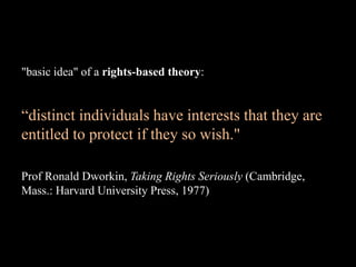 "basic idea" of a rights-based theory:
“distinct individuals have interests that they are
entitled to protect if they so wish."
Prof Ronald Dworkin, Taking Rights Seriously (Cambridge,
Mass.: Harvard University Press, 1977)
 
