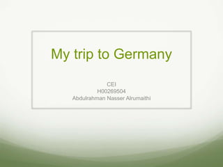 My trip to Germany
CEI
H00269504
Abdulrahman Nasser Alrumaithi
 