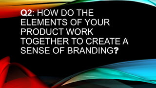 Q2: HOW DO THE
ELEMENTS OF YOUR
PRODUCT WORK
TOGETHER TO CREATE A
SENSE OF BRANDING?
 