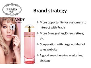 Brand strategy
More opportunity for customers to
interact with Prada
More E-magazines,E-newsletters,
etc.
Cooperation with large number of
sales website
A good search engine marketing
strategy
 
