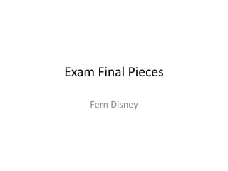 Exam Final Pieces
Fern Disney
 