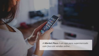 A Market Place é um app para supermercado
com foco em vendas online...
 