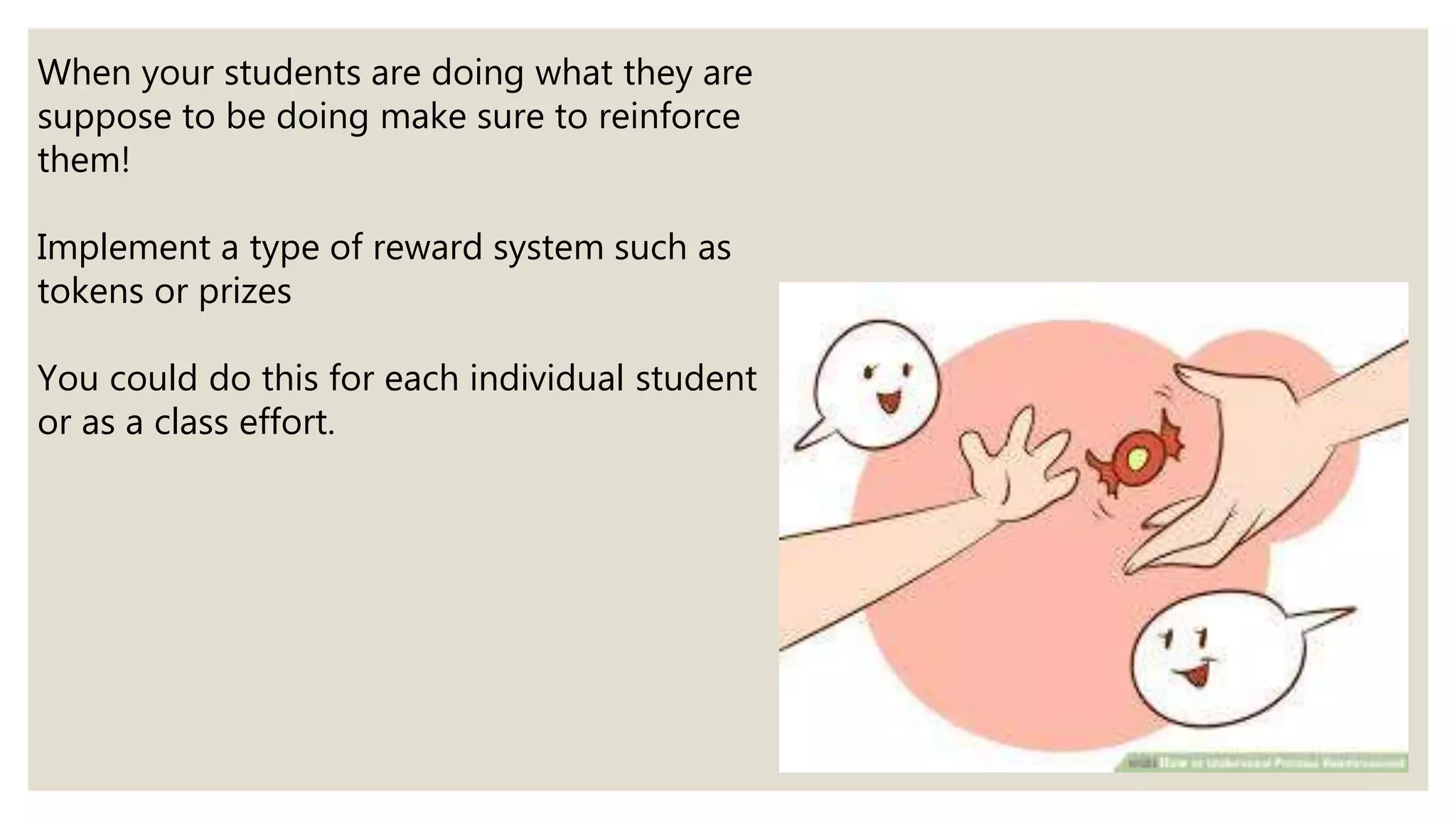 When your students are doing what they are
suppose to be doing make sure to reinforce
them!
Implement a type of reward system such as
tokens or prizes
You could do this for each individual student
or as a class effort.
 
